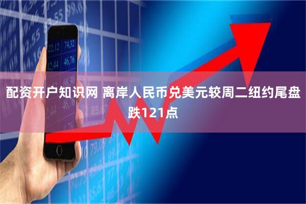 配资开户知识网 离岸人民币兑美元较周二纽约尾盘跌121点