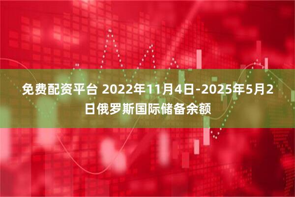 免费配资平台 2022年11月4日-2025年5月2日俄罗斯国际储备余额