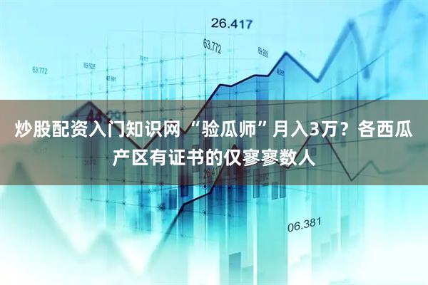 炒股配资入门知识网 “验瓜师”月入3万？各西瓜产区有证书的仅寥寥数人