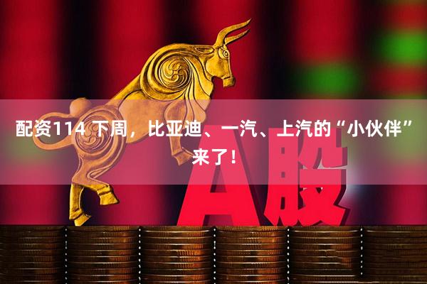 配资114 下周，比亚迪、一汽、上汽的“小伙伴”来了！