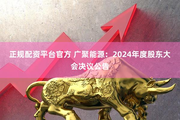 正规配资平台官方 广聚能源：2024年度股东大会决议公告