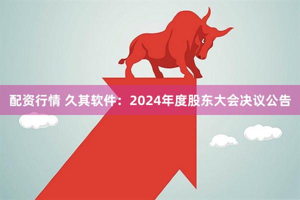 配资行情 久其软件：2024年度股东大会决议公告