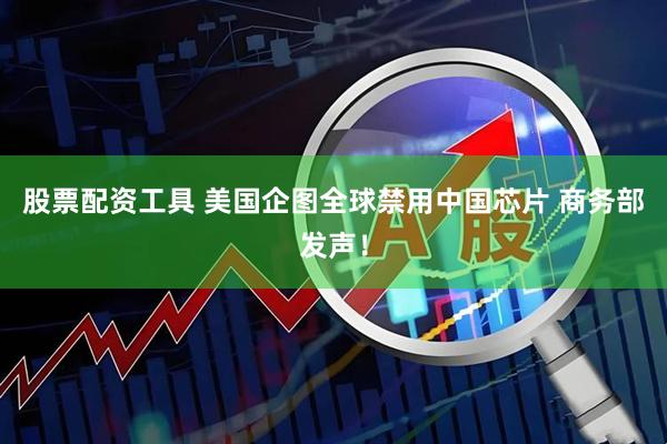 股票配资工具 美国企图全球禁用中国芯片 商务部发声！