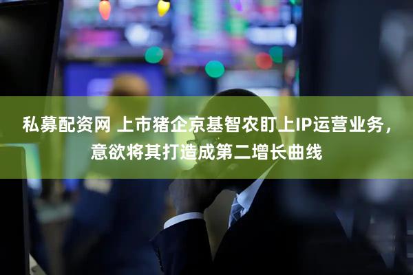 私募配资网 上市猪企京基智农盯上IP运营业务，意欲将其打造成第二增长曲线
