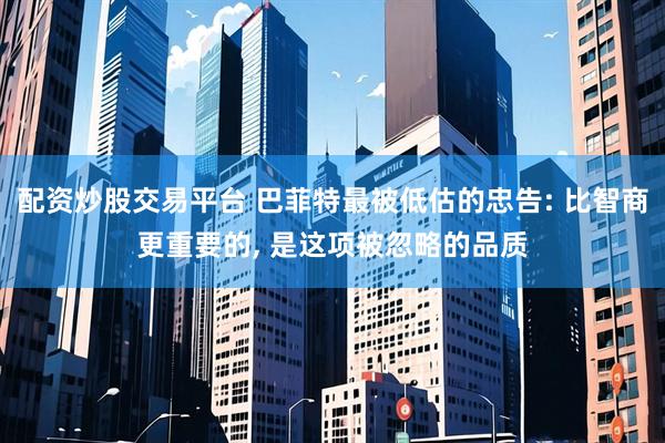 配资炒股交易平台 巴菲特最被低估的忠告: 比智商更重要的, 是这项被忽略的品质