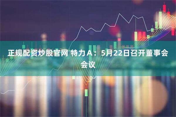 正规配资炒股官网 特力Ａ：5月22日召开董事会会议