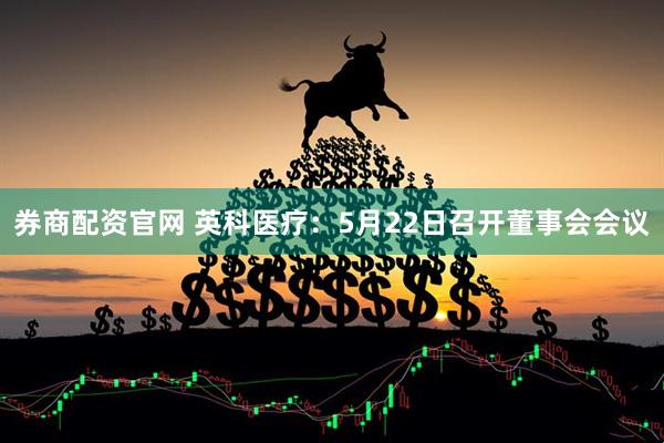 券商配资官网 英科医疗：5月22日召开董事会会议