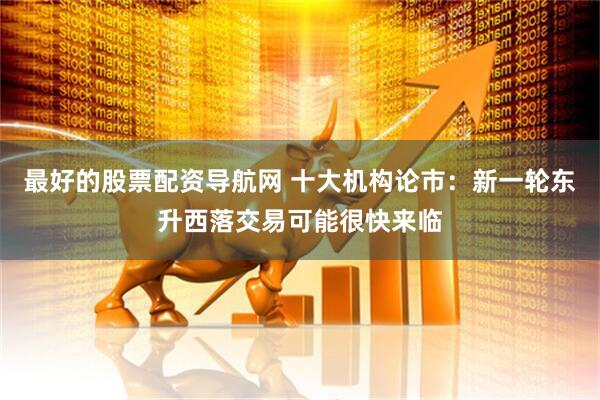 最好的股票配资导航网 十大机构论市：新一轮东升西落交易可能很快来临