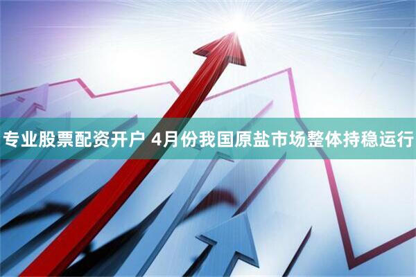 专业股票配资开户 4月份我国原盐市场整体持稳运行