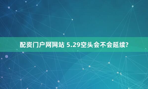 配资门户网网站 5.29空头会不会延续?