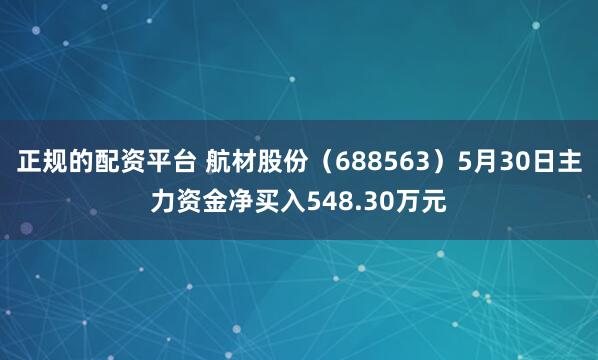 正规的配资平台 航材股份（688563）5月30日主力资金净买入548.30万元