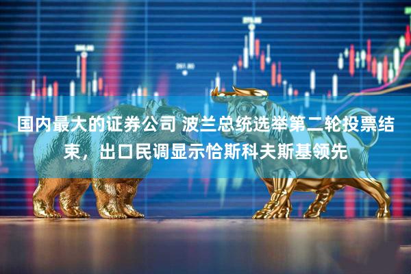国内最大的证券公司 波兰总统选举第二轮投票结束，出口民调显示恰斯科夫斯基领先