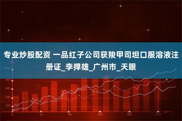 专业炒股配资 一品红子公司获羧甲司坦口服溶液注册证_李捍雄_广州市_天眼