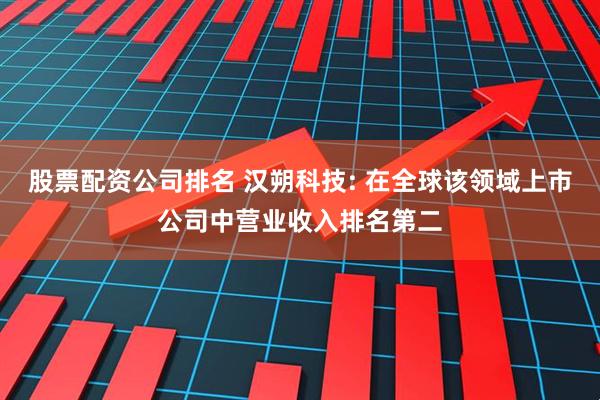 股票配资公司排名 汉朔科技: 在全球该领域上市公司中营业收入排名第二