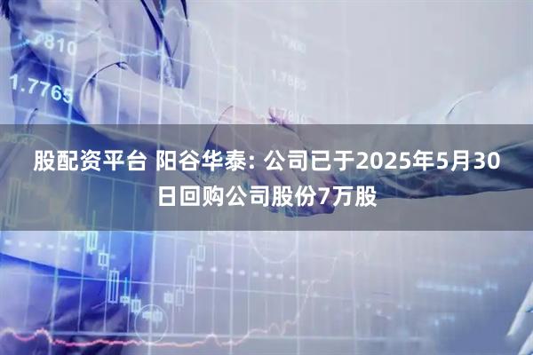 股配资平台 阳谷华泰: 公司已于2025年5月30日回购公司股份7万股