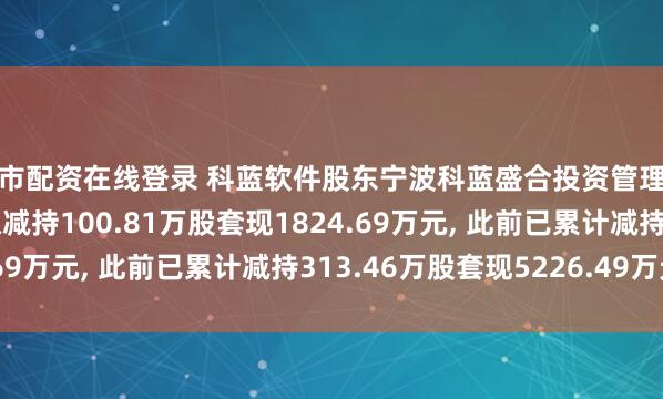 股市配资在线登录 科蓝软件股东宁波科蓝盛合投资管理合伙企业(有限合伙)拟减持100.81万股套现1824.69万元, 此前已累计减持313.46万股套现5226.49万元