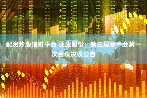 配资炒股理财平台 亚康股份：第三届董事会第一次会议决议公告