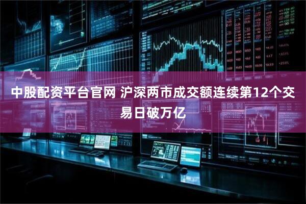 中股配资平台官网 沪深两市成交额连续第12个交易日破万亿