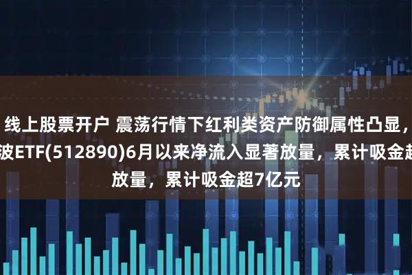 线上股票开户 震荡行情下红利类资产防御属性凸显，红利低波ETF(512890)6月以来净流入显著放量，累计吸金超7亿元
