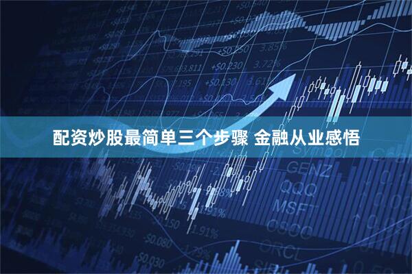 配资炒股最简单三个步骤 金融从业感悟