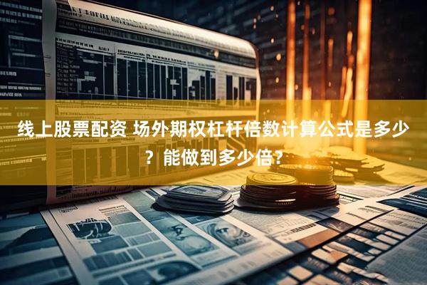 线上股票配资 场外期权杠杆倍数计算公式是多少？能做到多少倍？