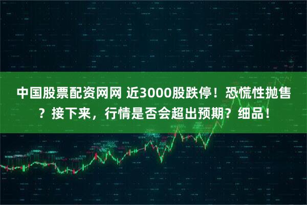 中国股票配资网网 近3000股跌停！恐慌性抛售？接下来，行情是否会超出预期？细品！