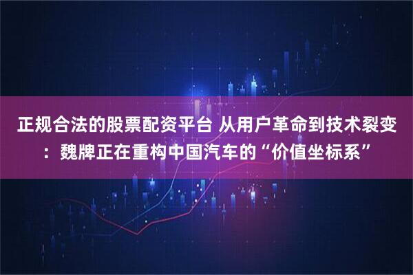 正规合法的股票配资平台 从用户革命到技术裂变：魏牌正在重构中国汽车的“价值坐标系”