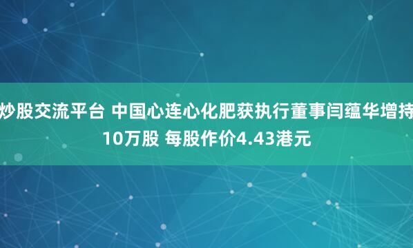 炒股交流平台 中国心连心化肥获执行董事闫蕴华增持10万股 每股作价4.43港元