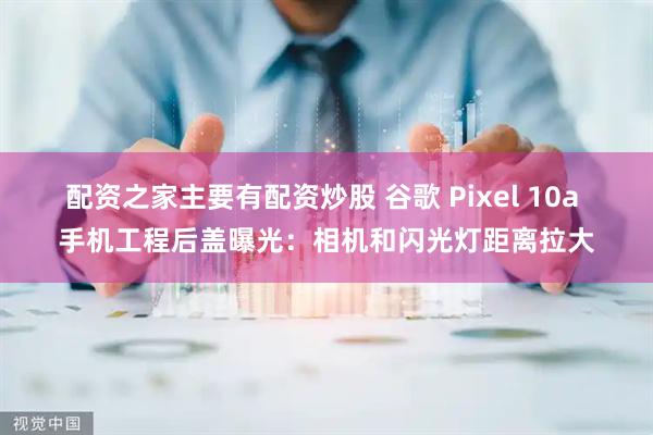 配资之家主要有配资炒股 谷歌 Pixel 10a 手机工程后盖曝光：相机和闪光灯距离拉大
