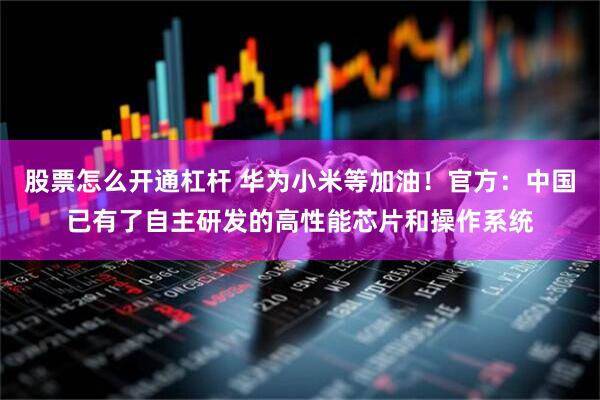 股票怎么开通杠杆 华为小米等加油！官方：中国已有了自主研发的高性能芯片和操作系统