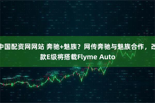 中国配资网网站 奔驰+魅族？网传奔驰与魅族合作，改款E级将搭载Flyme Auto