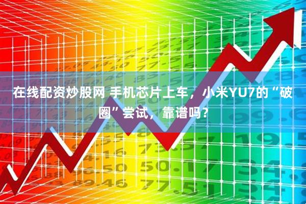 在线配资炒股网 手机芯片上车，小米YU7的“破圈”尝试，靠谱吗？