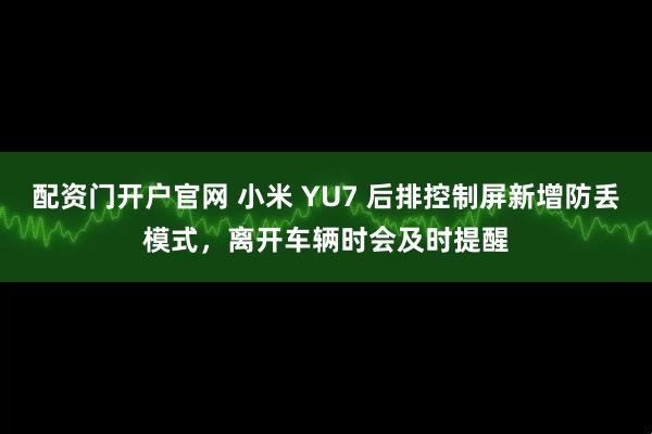 配资门开户官网 小米 YU7 后排控制屏新增防丢模式，离开车辆时会及时提醒