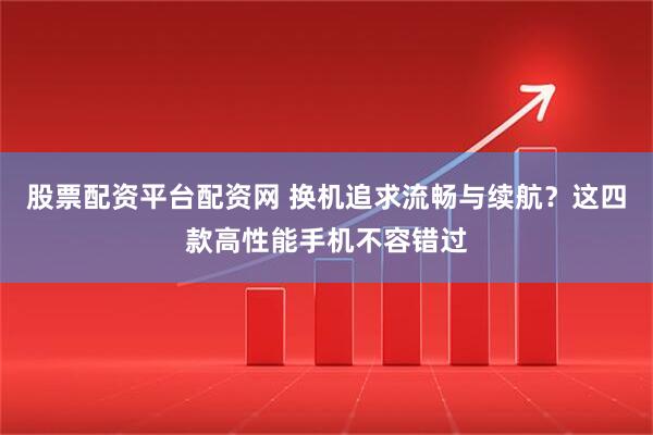 股票配资平台配资网 换机追求流畅与续航？这四款高性能手机不容错过