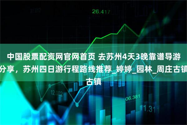 中国股票配资网官网首页 去苏州4天3晚靠谱导游分享，苏州四日游行程路线推荐_婷婷_园林_周庄古镇