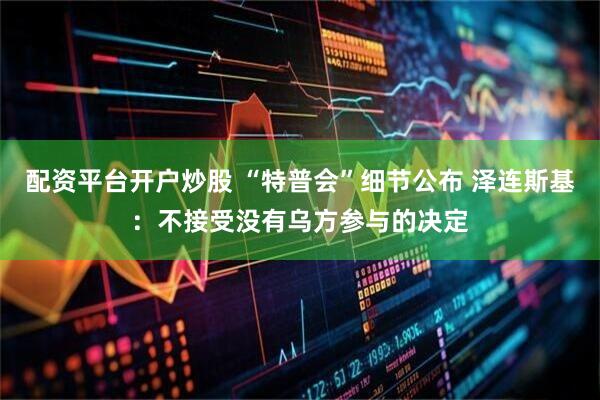 配资平台开户炒股 “特普会”细节公布 泽连斯基：不接受没有乌方参与的决定