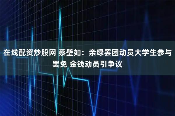 在线配资炒股网 蔡壁如：亲绿罢团动员大学生参与罢免 金钱动员引争议