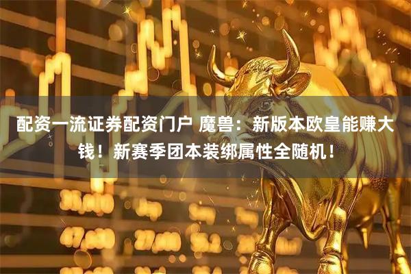 配资一流证券配资门户 魔兽：新版本欧皇能赚大钱！新赛季团本装绑属性全随机！