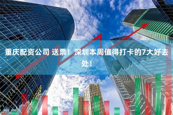 重庆配资公司 送票！深圳本周值得打卡的7大好去处！