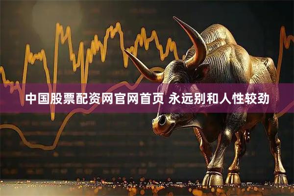 中国股票配资网官网首页 永远别和人性较劲