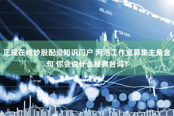 正规在线炒股配资知识门户 河洛工作室募集主角金句 你会说什么经典台词？
