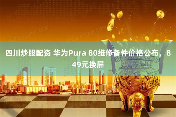 四川炒股配资 华为Pura 80维修备件价格公布，849元换屏